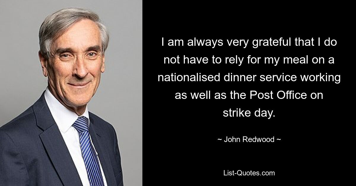 I am always very grateful that I do not have to rely for my meal on a nationalised dinner service working as well as the Post Office on strike day. — © John Redwood