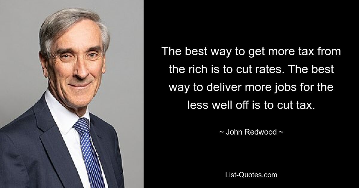 The best way to get more tax from the rich is to cut rates. The best way to deliver more jobs for the less well off is to cut tax. — © John Redwood