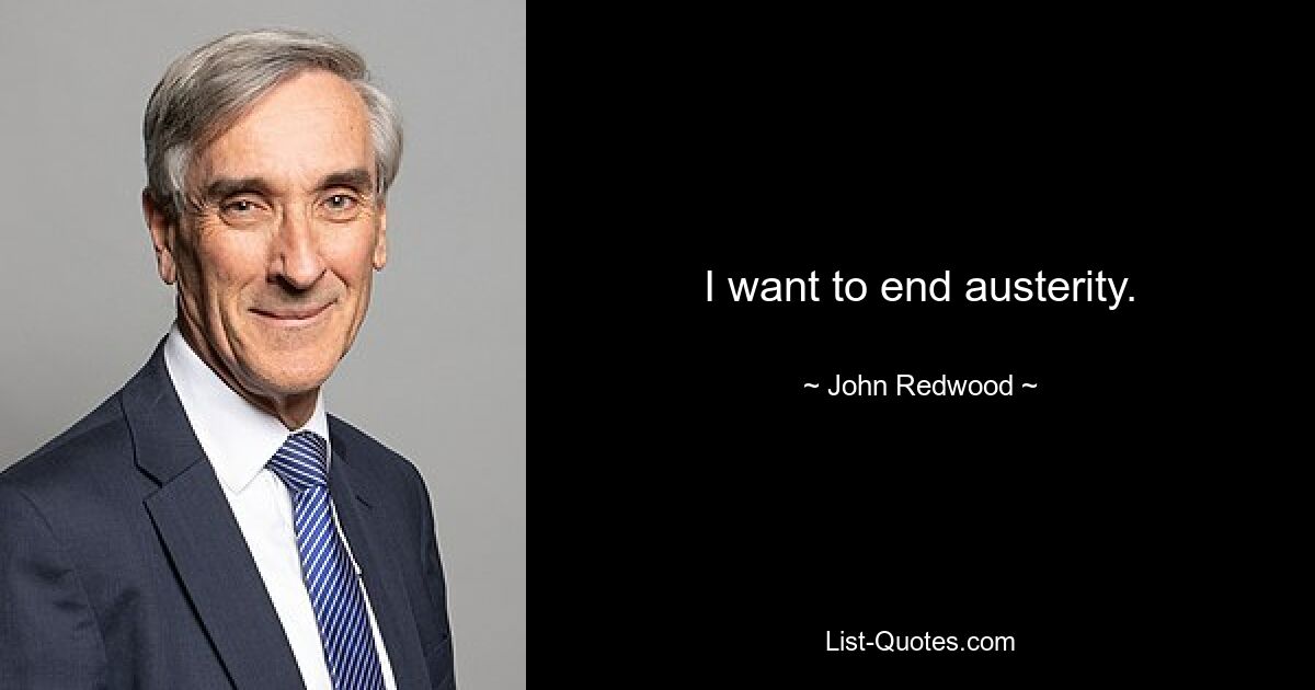 I want to end austerity. — © John Redwood