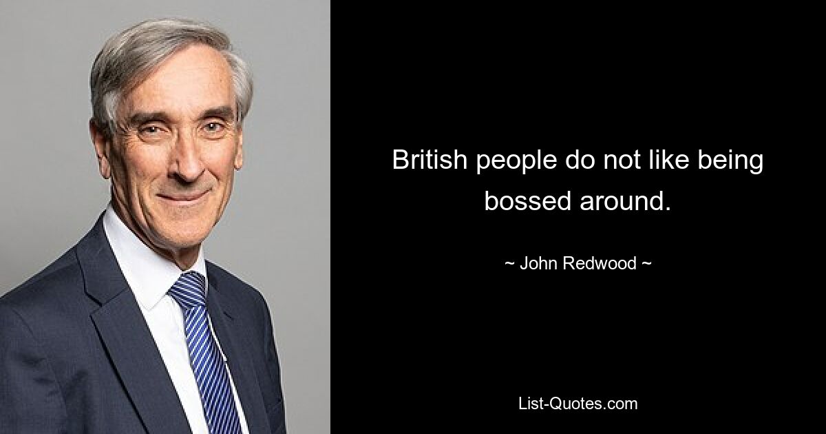 British people do not like being bossed around. — © John Redwood