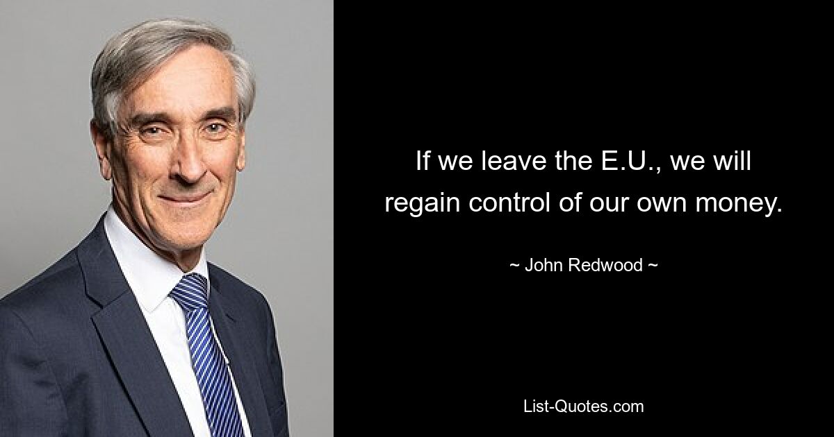 If we leave the E.U., we will regain control of our own money. — © John Redwood