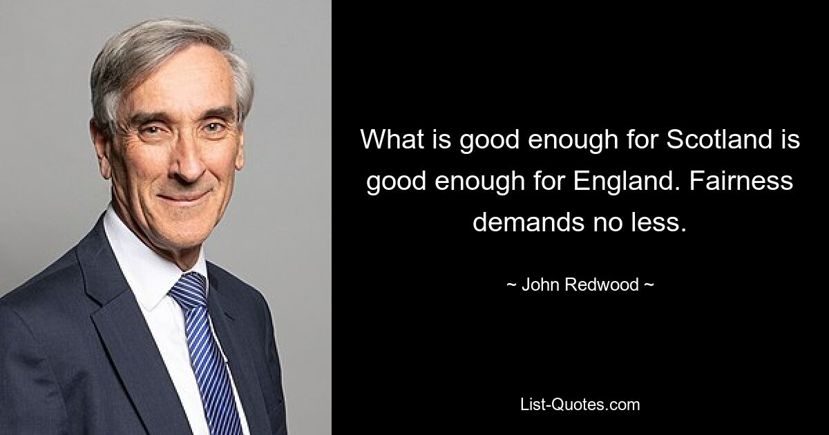 What is good enough for Scotland is good enough for England. Fairness demands no less. — © John Redwood