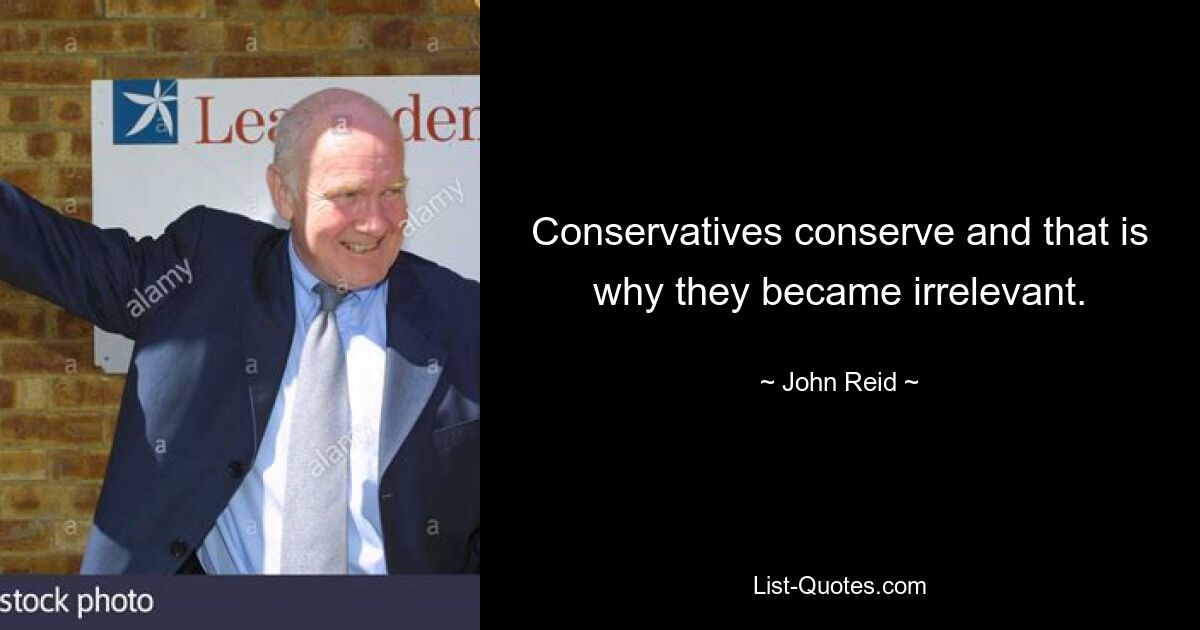 Conservatives conserve and that is why they became irrelevant. — © John Reid