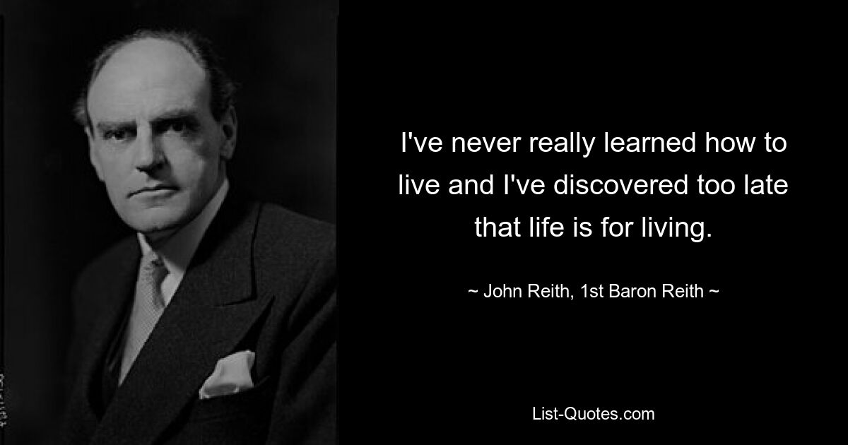 I've never really learned how to live and I've discovered too late that life is for living. — © John Reith, 1st Baron Reith