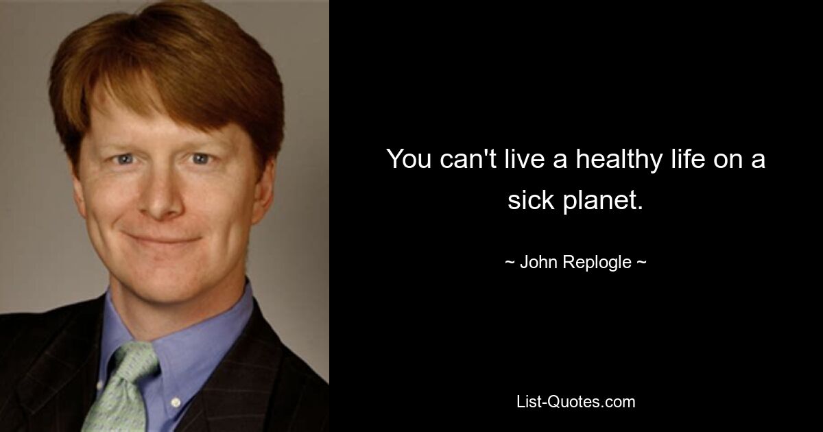 You can't live a healthy life on a sick planet. — © John Replogle