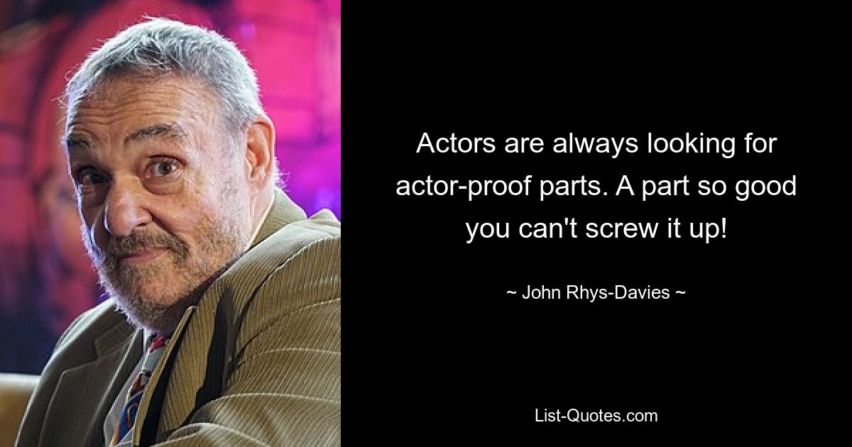 Actors are always looking for actor-proof parts. A part so good you can't screw it up! — © John Rhys-Davies