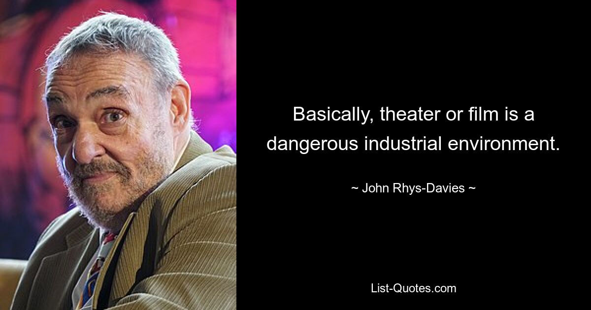 Basically, theater or film is a dangerous industrial environment. — © John Rhys-Davies