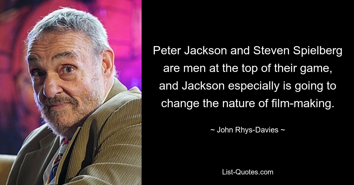 Peter Jackson and Steven Spielberg are men at the top of their game, and Jackson especially is going to change the nature of film-making. — © John Rhys-Davies