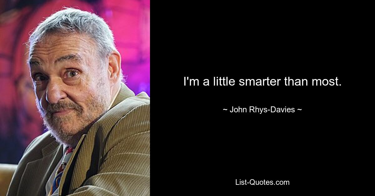 I'm a little smarter than most. — © John Rhys-Davies