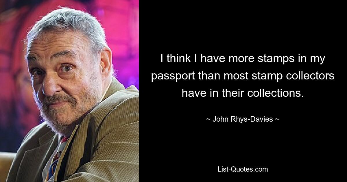 I think I have more stamps in my passport than most stamp collectors have in their collections. — © John Rhys-Davies