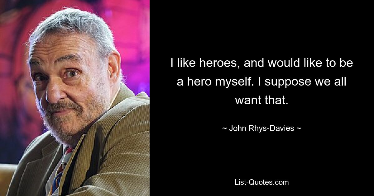 I like heroes, and would like to be a hero myself. I suppose we all want that. — © John Rhys-Davies