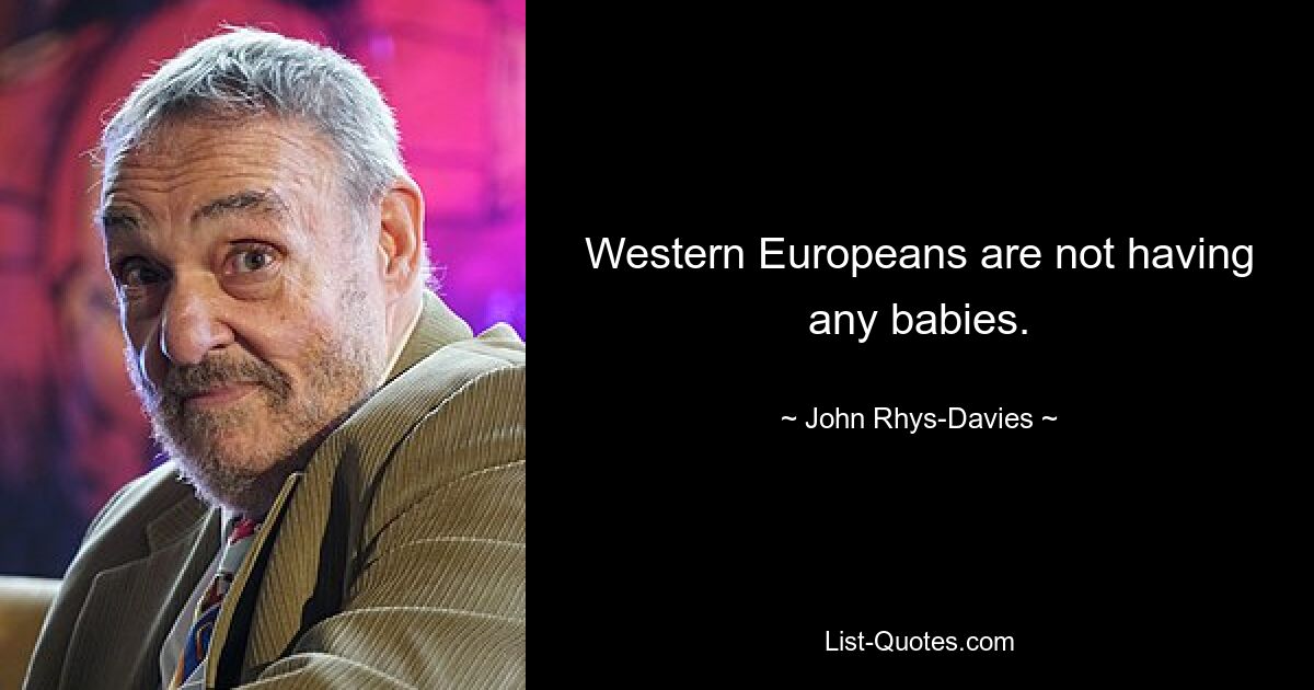 Western Europeans are not having any babies. — © John Rhys-Davies