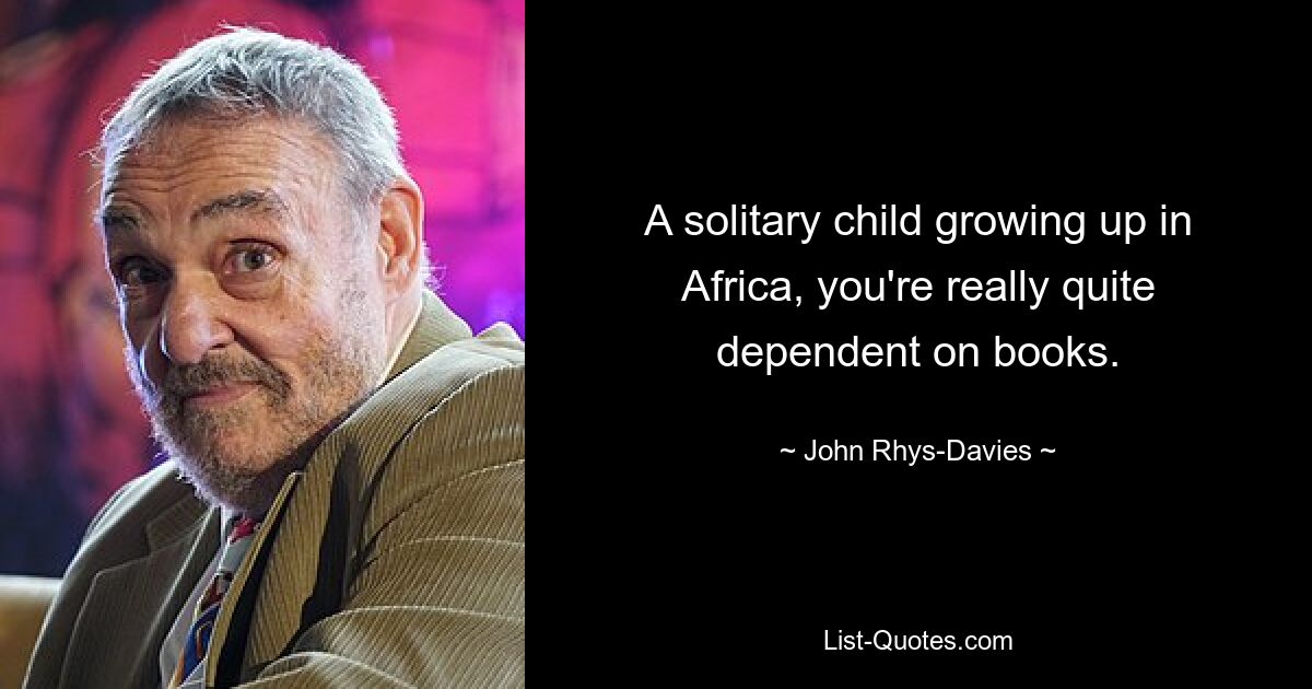 A solitary child growing up in Africa, you're really quite dependent on books. — © John Rhys-Davies