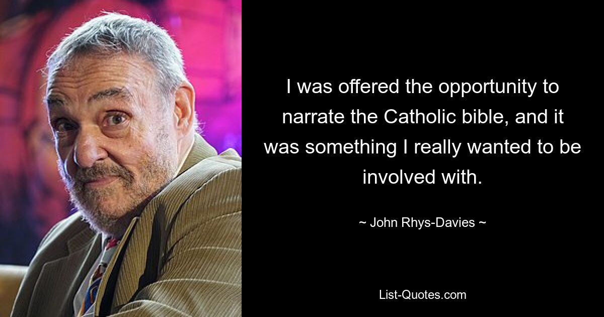 I was offered the opportunity to narrate the Catholic bible, and it was something I really wanted to be involved with. — © John Rhys-Davies