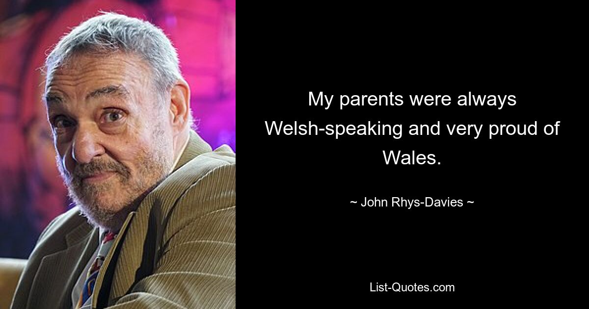 My parents were always Welsh-speaking and very proud of Wales. — © John Rhys-Davies