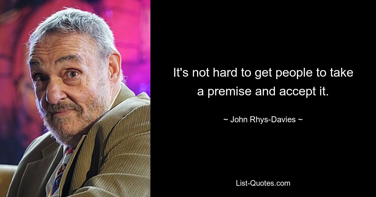 It's not hard to get people to take a premise and accept it. — © John Rhys-Davies