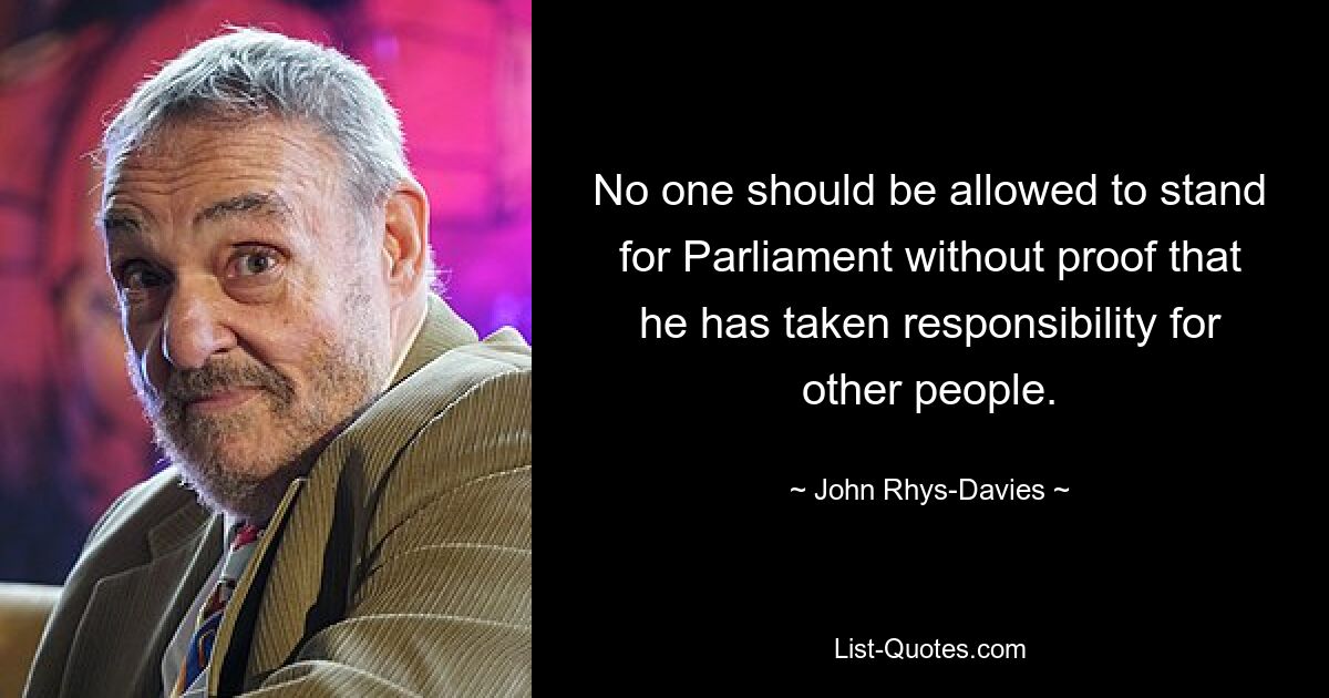 No one should be allowed to stand for Parliament without proof that he has taken responsibility for other people. — © John Rhys-Davies