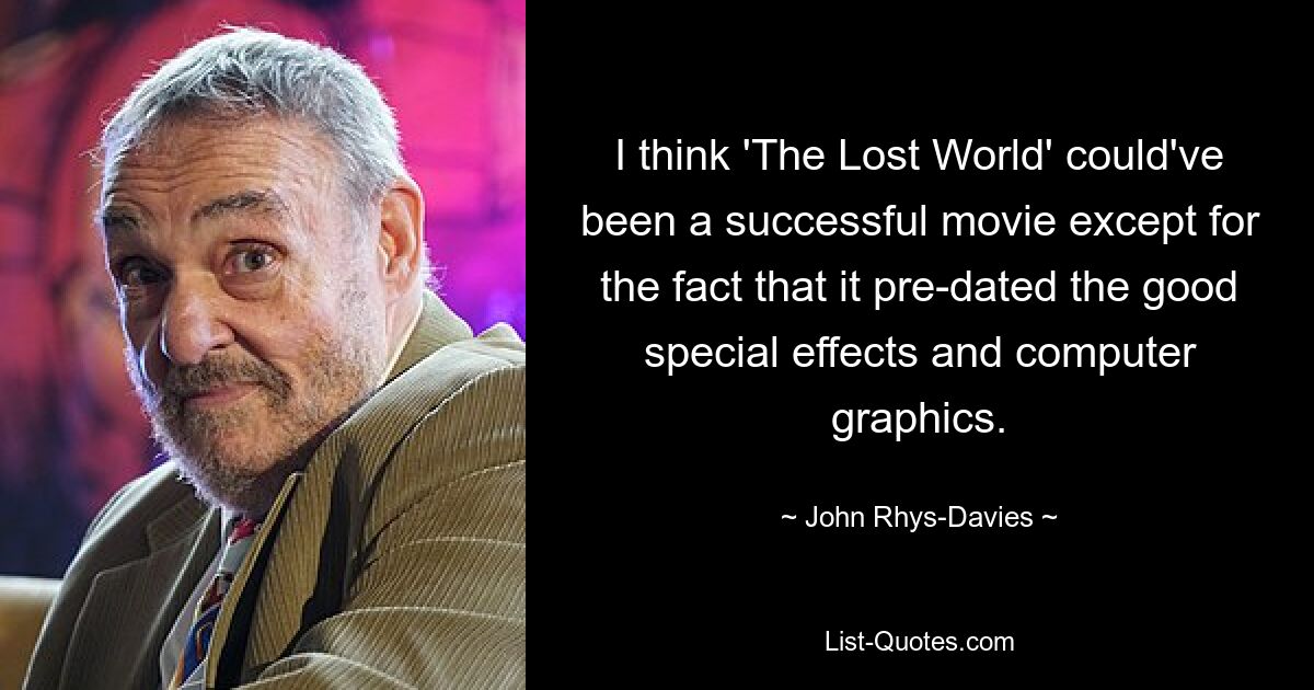 I think 'The Lost World' could've been a successful movie except for the fact that it pre-dated the good special effects and computer graphics. — © John Rhys-Davies