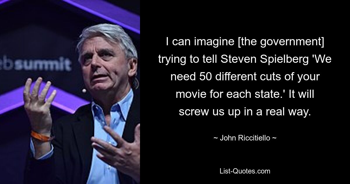 I can imagine [the government] trying to tell Steven Spielberg 'We need 50 different cuts of your movie for each state.' It will screw us up in a real way. — © John Riccitiello