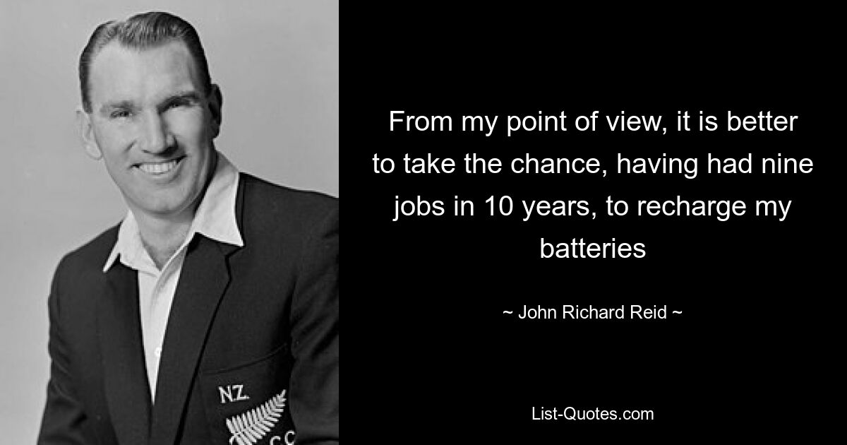 From my point of view, it is better to take the chance, having had nine jobs in 10 years, to recharge my batteries — © John Richard Reid