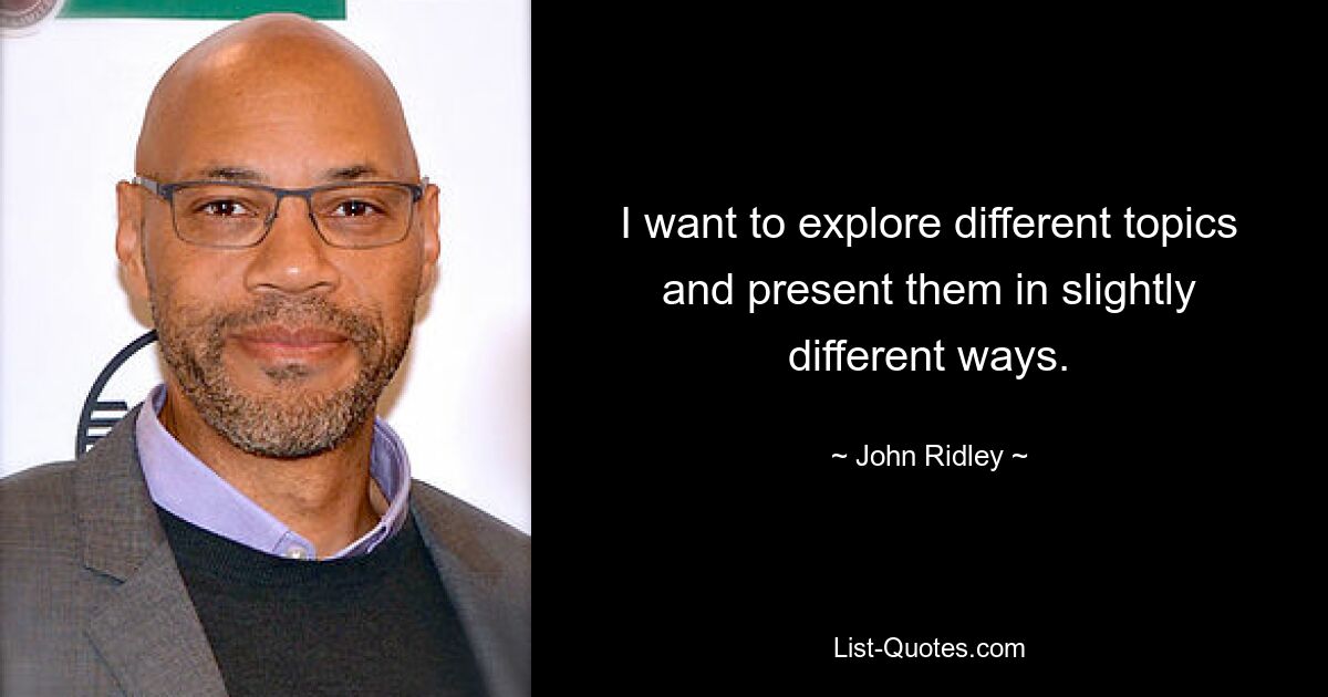 I want to explore different topics and present them in slightly different ways. — © John Ridley