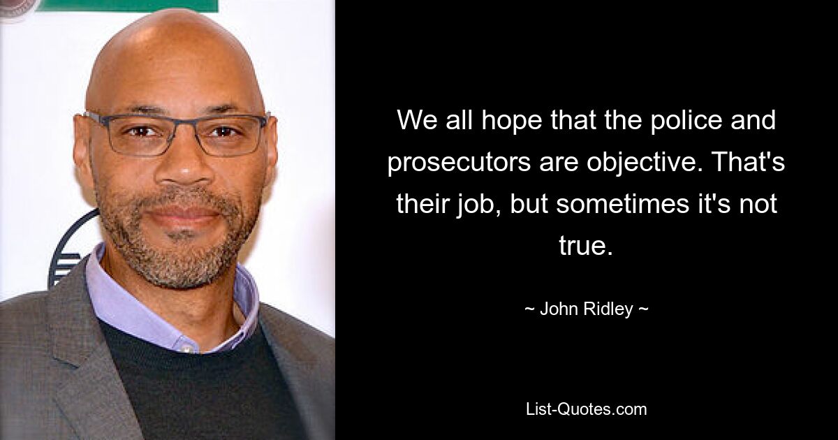 We all hope that the police and prosecutors are objective. That's their job, but sometimes it's not true. — © John Ridley