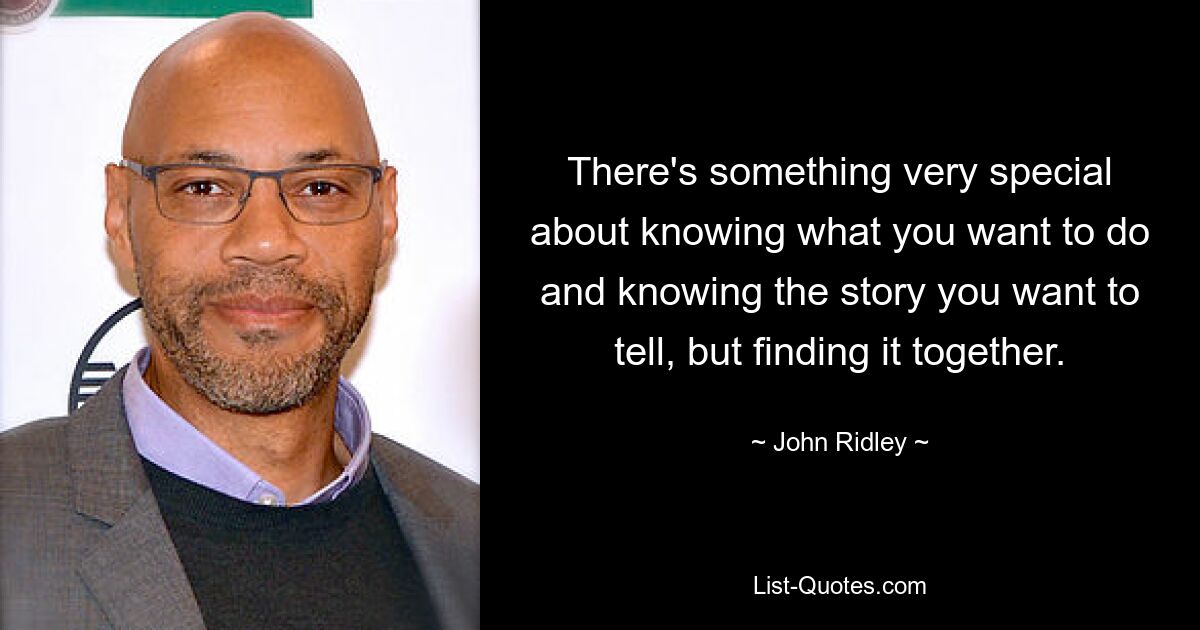 There's something very special about knowing what you want to do and knowing the story you want to tell, but finding it together. — © John Ridley