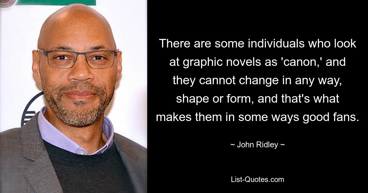 There are some individuals who look at graphic novels as 'canon,' and they cannot change in any way, shape or form, and that's what makes them in some ways good fans. — © John Ridley