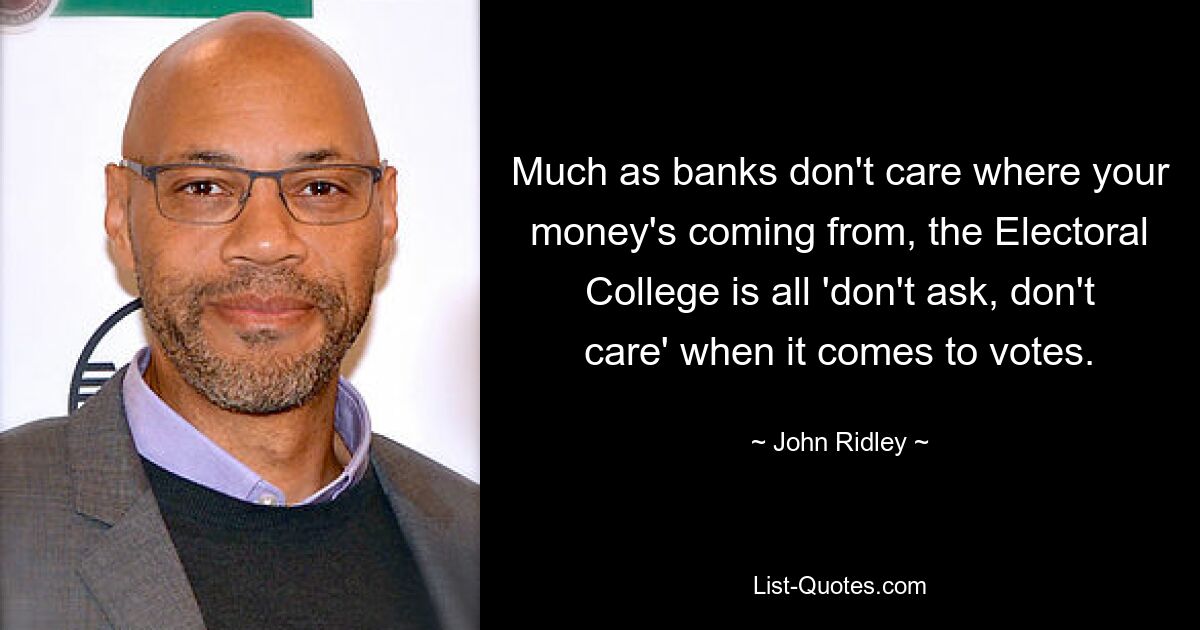 Much as banks don't care where your money's coming from, the Electoral College is all 'don't ask, don't care' when it comes to votes. — © John Ridley