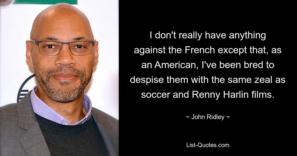 I don't really have anything against the French except that, as an American, I've been bred to despise them with the same zeal as soccer and Renny Harlin films. — © John Ridley