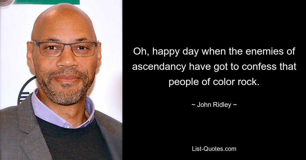 Oh, happy day when the enemies of ascendancy have got to confess that people of color rock. — © John Ridley