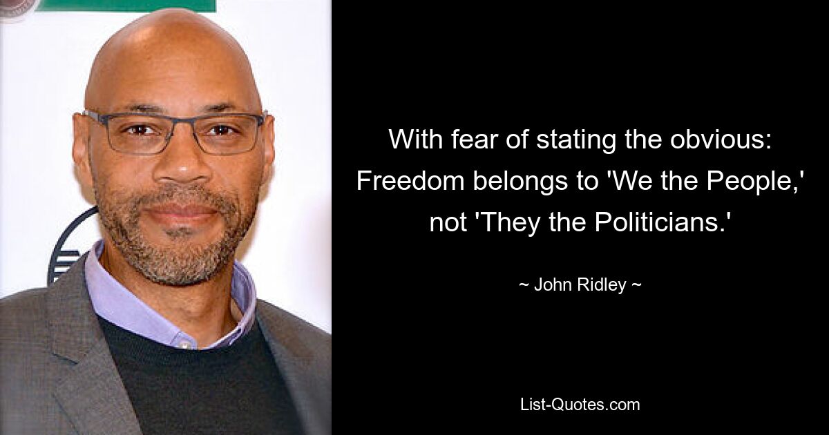 With fear of stating the obvious: Freedom belongs to 'We the People,' not 'They the Politicians.' — © John Ridley