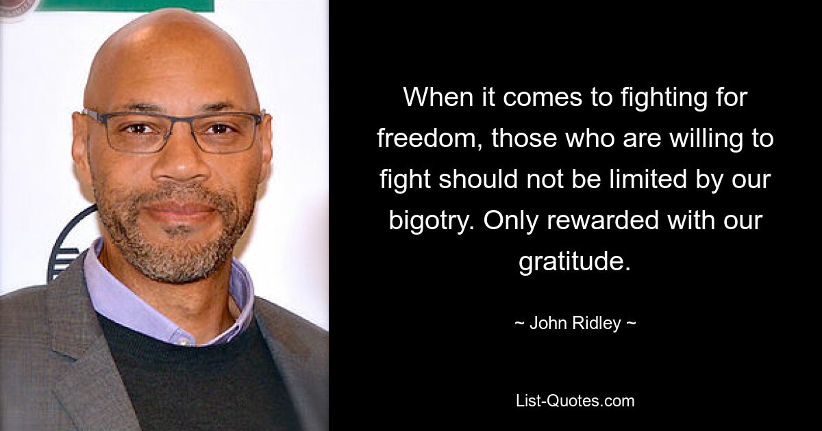 When it comes to fighting for freedom, those who are willing to fight should not be limited by our bigotry. Only rewarded with our gratitude. — © John Ridley