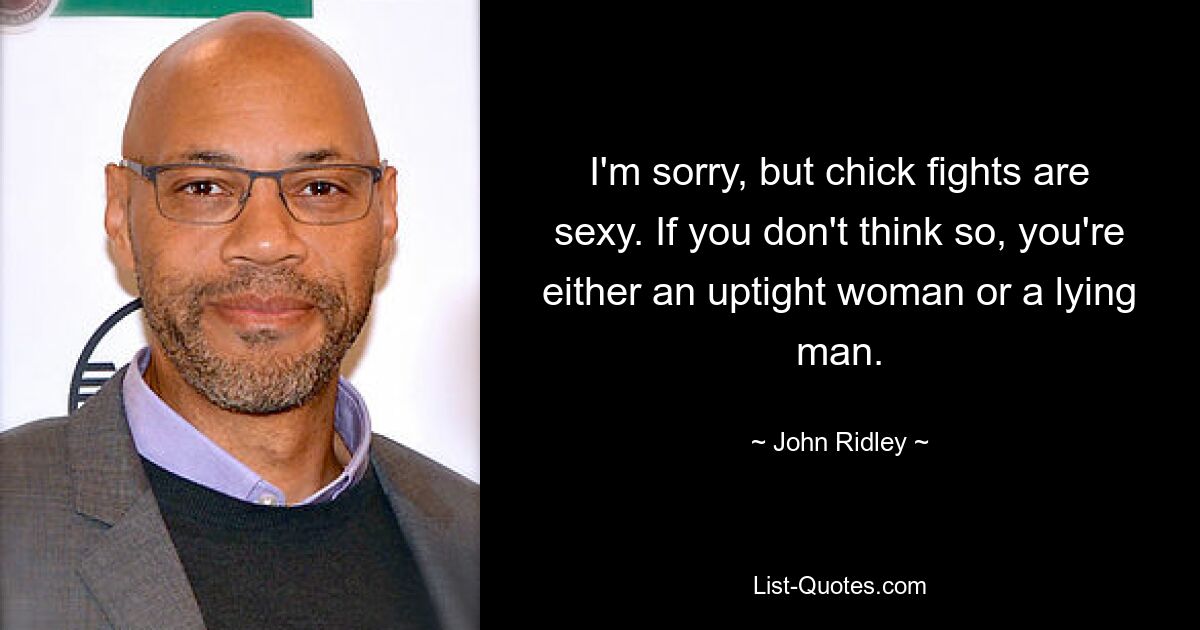 I'm sorry, but chick fights are sexy. If you don't think so, you're either an uptight woman or a lying man. — © John Ridley