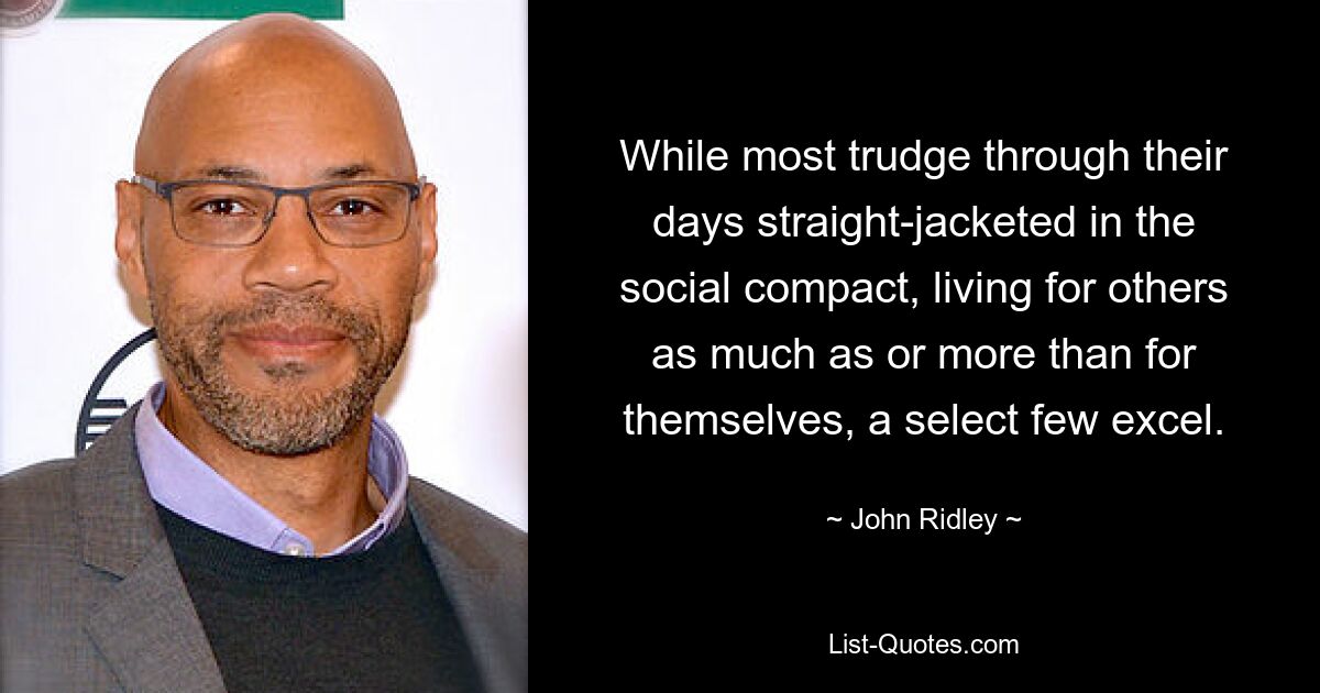 While most trudge through their days straight-jacketed in the social compact, living for others as much as or more than for themselves, a select few excel. — © John Ridley