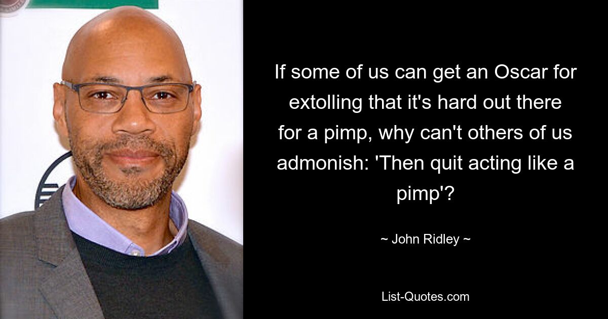 If some of us can get an Oscar for extolling that it's hard out there for a pimp, why can't others of us admonish: 'Then quit acting like a pimp'? — © John Ridley