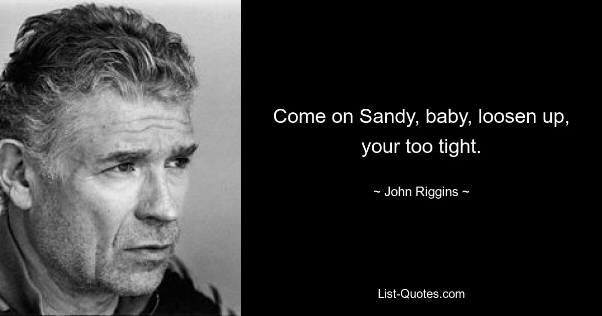 Come on Sandy, baby, loosen up, your too tight. — © John Riggins