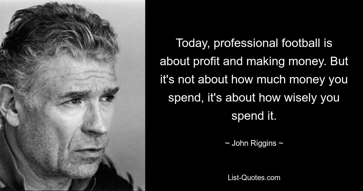 Today, professional football is about profit and making money. But it's not about how much money you spend, it's about how wisely you spend it. — © John Riggins