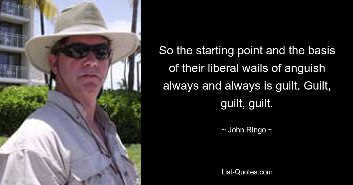 So the starting point and the basis of their liberal wails of anguish always and always is guilt. Guilt, guilt, guilt. — © John Ringo