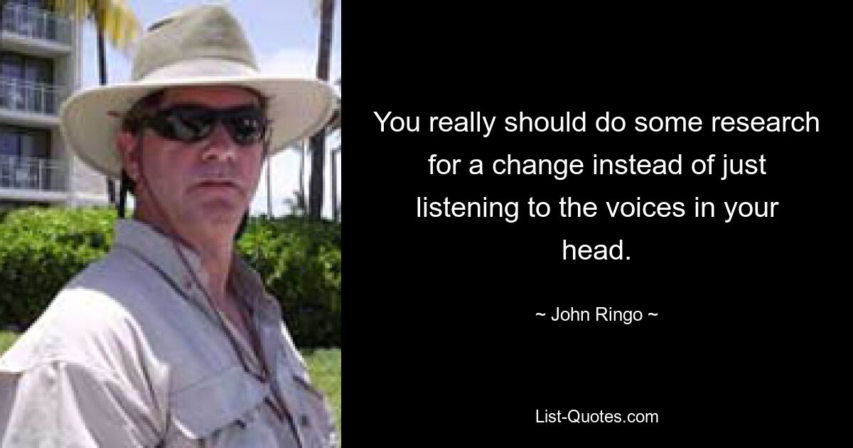 You really should do some research for a change instead of just listening to the voices in your head. — © John Ringo