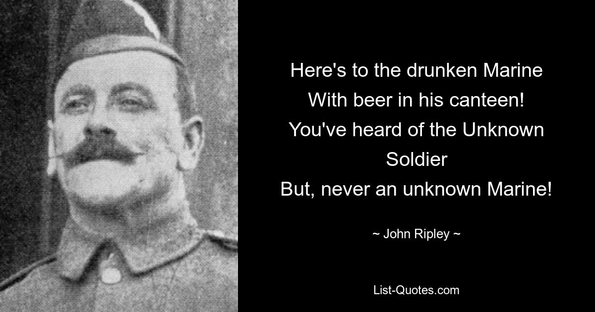 Here's to the drunken Marine
With beer in his canteen!
You've heard of the Unknown Soldier
But, never an unknown Marine! — © John Ripley