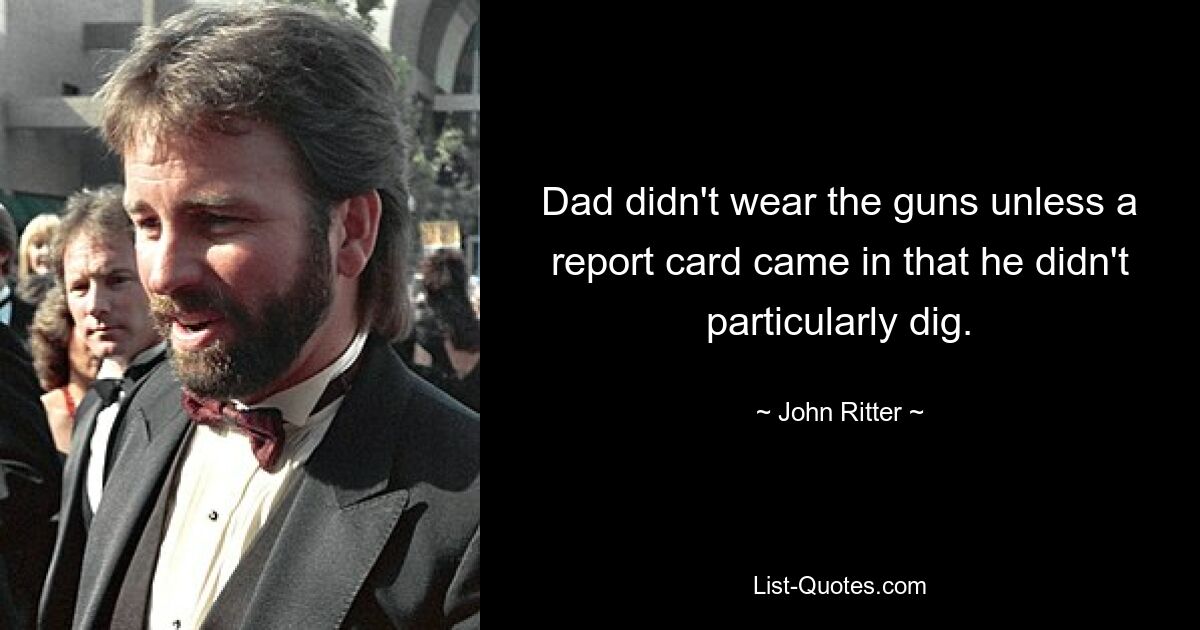 Dad didn't wear the guns unless a report card came in that he didn't particularly dig. — © John Ritter