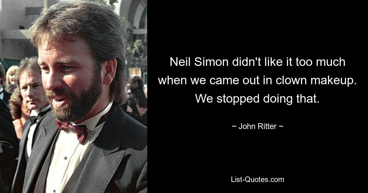 Neil Simon didn't like it too much when we came out in clown makeup. We stopped doing that. — © John Ritter