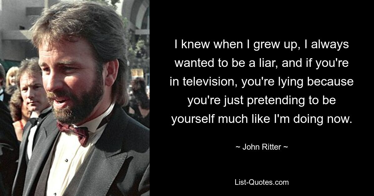 I knew when I grew up, I always wanted to be a liar, and if you're in television, you're lying because you're just pretending to be yourself much like I'm doing now. — © John Ritter