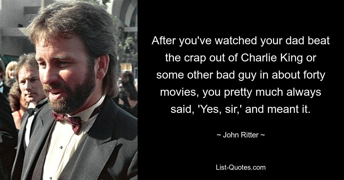 After you've watched your dad beat the crap out of Charlie King or some other bad guy in about forty movies, you pretty much always said, 'Yes, sir,' and meant it. — © John Ritter