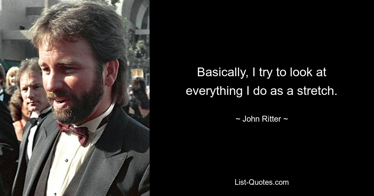 Basically, I try to look at everything I do as a stretch. — © John Ritter