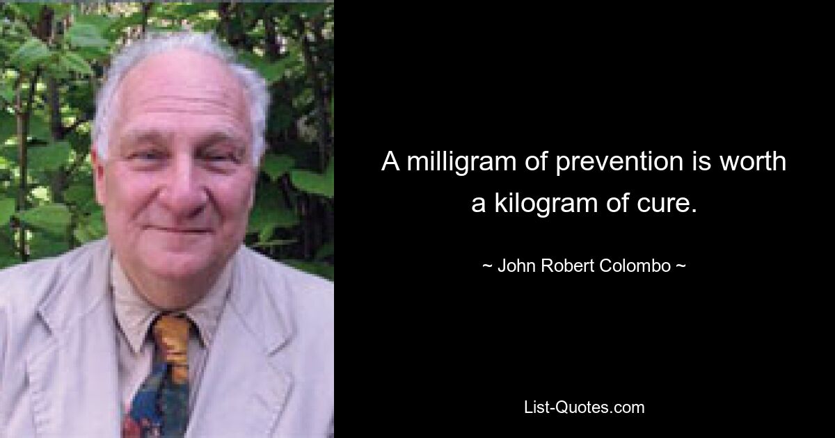 A milligram of prevention is worth a kilogram of cure. — © John Robert Colombo