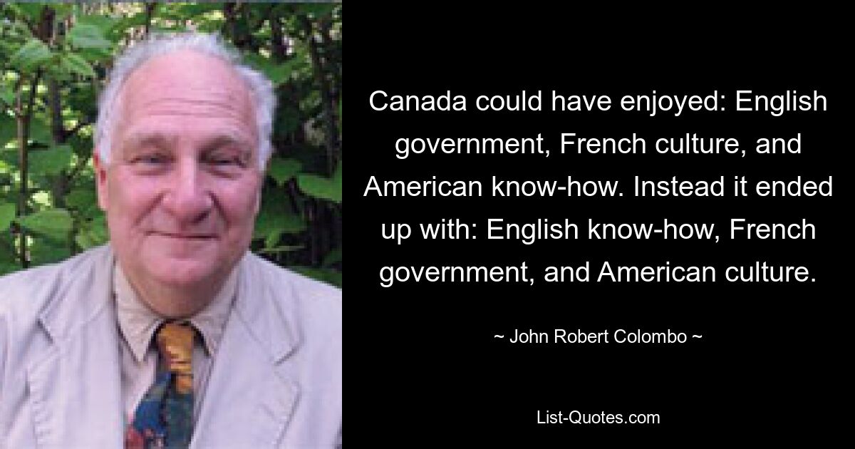 Канаде могли бы понравиться: английское правительство, французская культура и американское ноу-хау. Вместо этого в итоге получилось: английское ноу-хау, французское правительство и американская культура. — © Джон Роберт Коломбо 