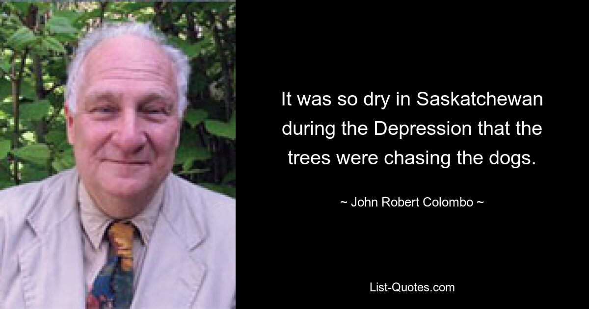 It was so dry in Saskatchewan during the Depression that the trees were chasing the dogs. — © John Robert Colombo