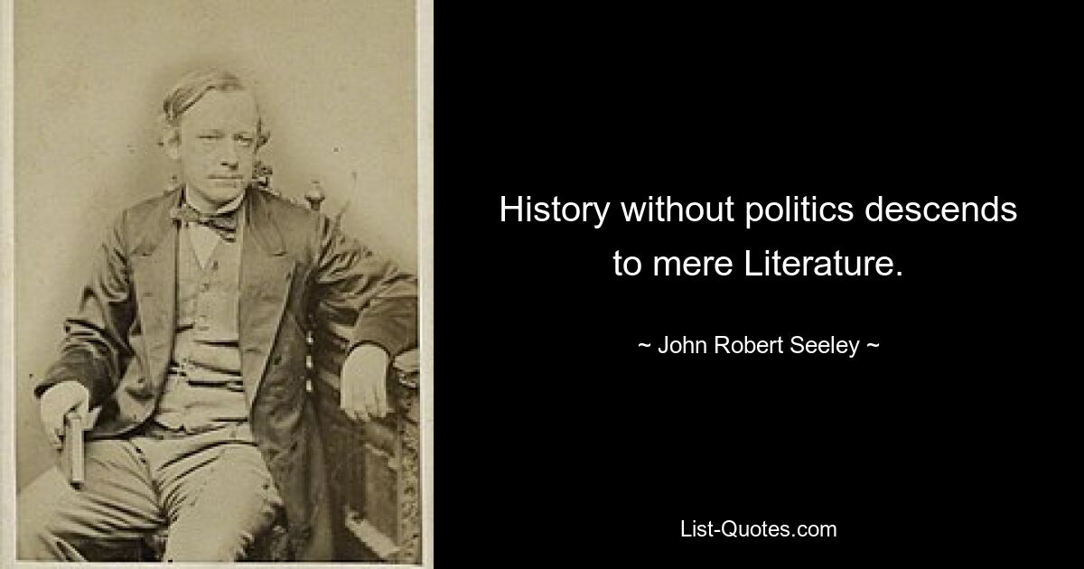 History without politics descends to mere Literature. — © John Robert Seeley